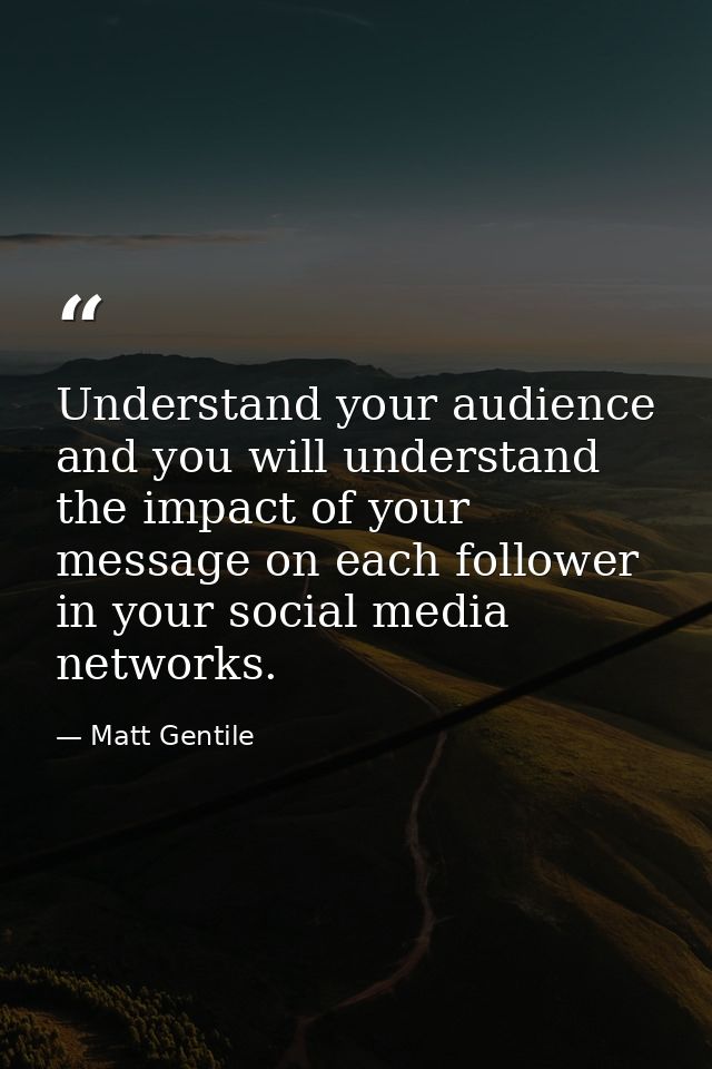 Understand your audience and you will understand the impact of your message on each follower in your social media networ — Matt Gentile