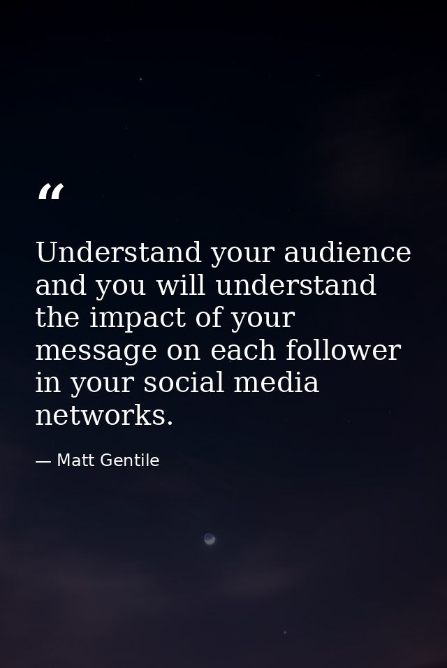 Understand your audience and you will understand the impact of your message on each follower in your social media networ — Matt Gentile