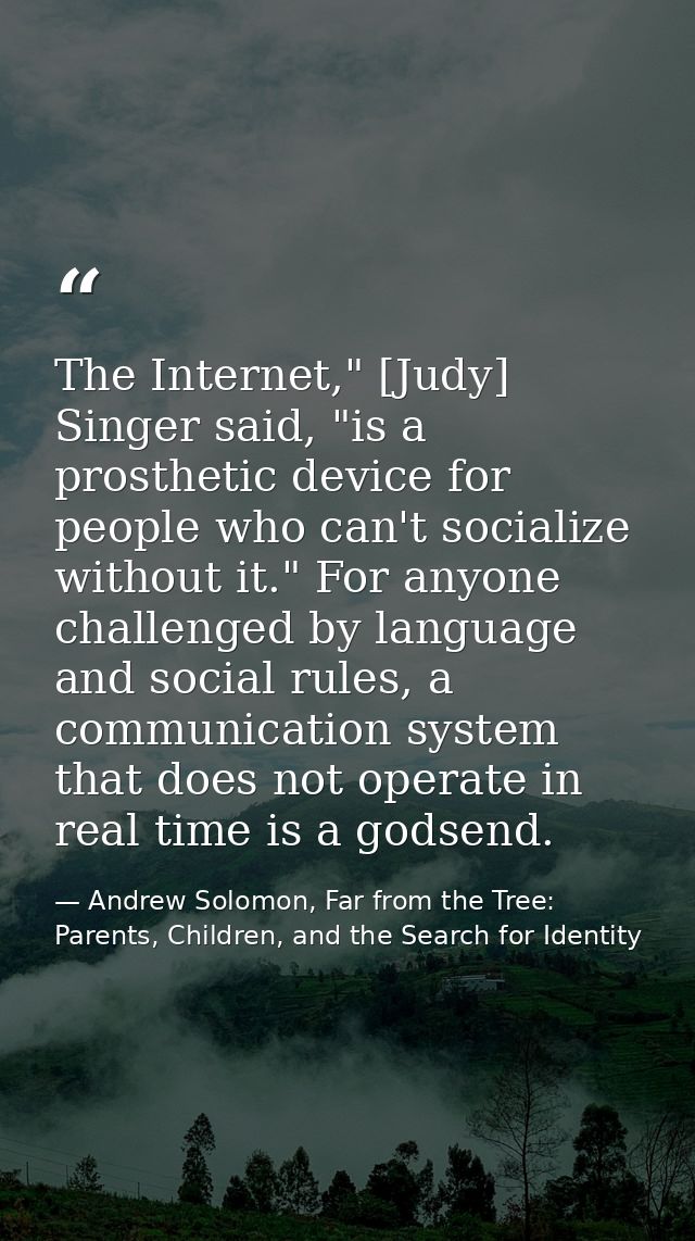 The Internet," [Judy] Singer said, "is a prosthetic device for people who can't socialize without it." For anyone challe — Andrew Solomon, Far from the Tree: Parents, Children, and the Search for Identity