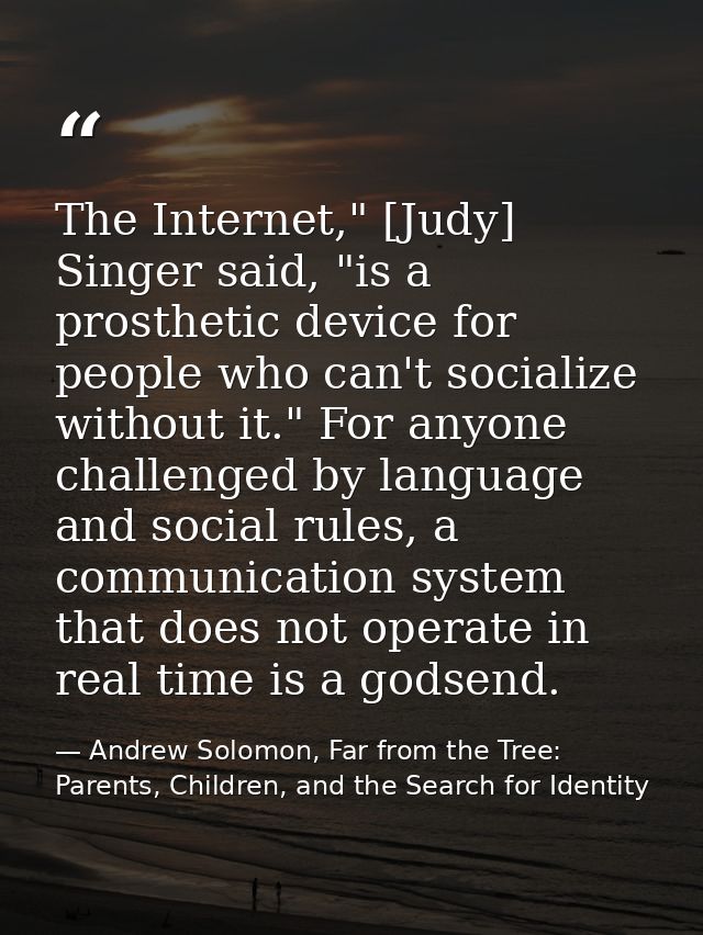 The Internet," [Judy] Singer said, "is a prosthetic device for people who can't socialize without it." For anyone challe — Andrew Solomon, Far from the Tree: Parents, Children, and the Search for Identity