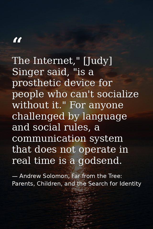 The Internet," [Judy] Singer said, "is a prosthetic device for people who can't socialize without it." For anyone challe — Andrew Solomon, Far from the Tree: Parents, Children, and the Search for Identity