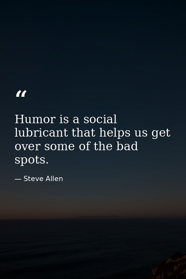 Humor is a social lubricant that helps us get over some of the bad spots. — Steve Allen