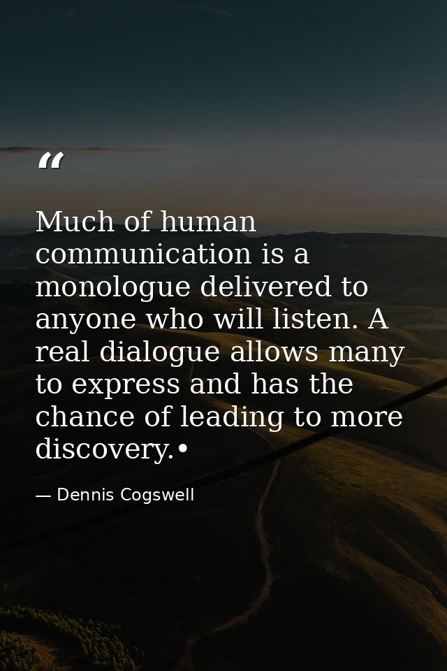 Much of human communication is a monologue delivered to anyone who will listen. A real dialogue allows many to express a — Dennis Cogswell