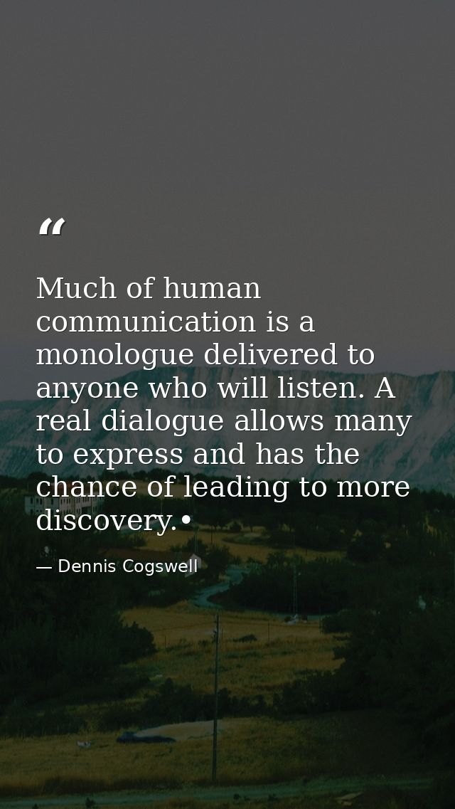 Much of human communication is a monologue delivered to anyone who will listen. A real dialogue allows many to express a — Dennis Cogswell
