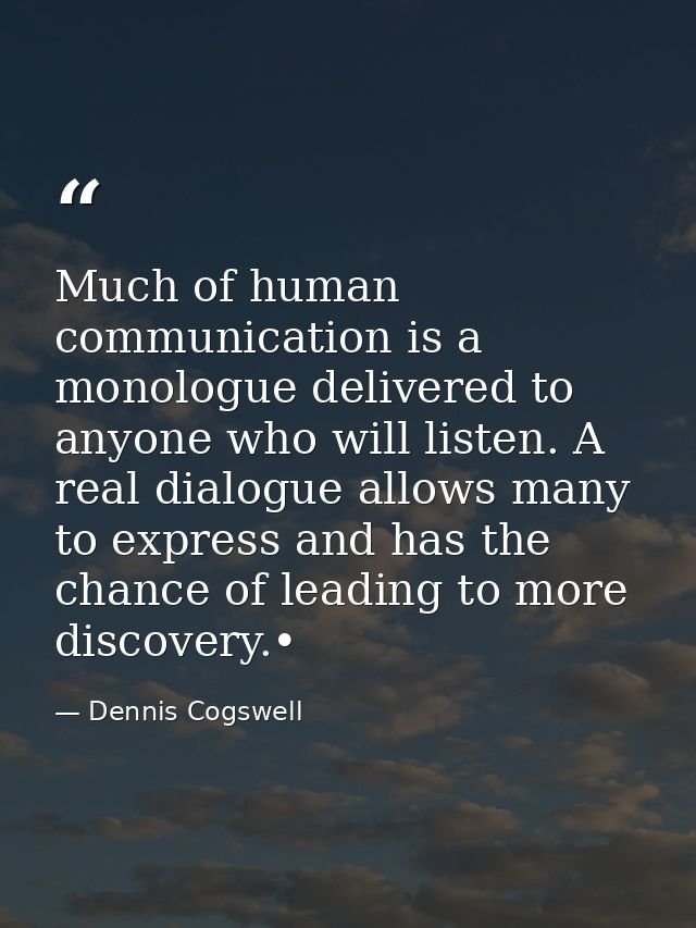 Much of human communication is a monologue delivered to anyone who will listen. A real dialogue allows many to express a — Dennis Cogswell