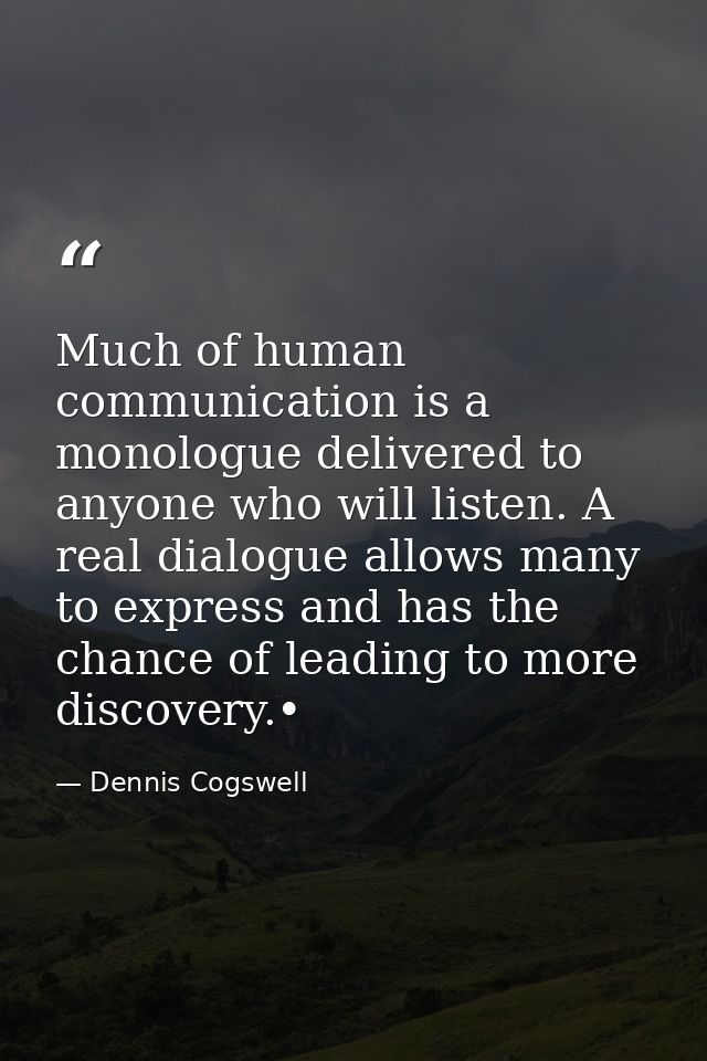Much of human communication is a monologue delivered to anyone who will listen. A real dialogue allows many to express a — Dennis Cogswell