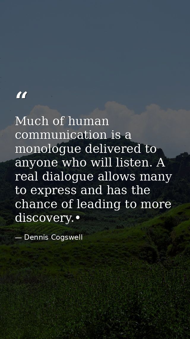 Much of human communication is a monologue delivered to anyone who will listen. A real dialogue allows many to express a — Dennis Cogswell