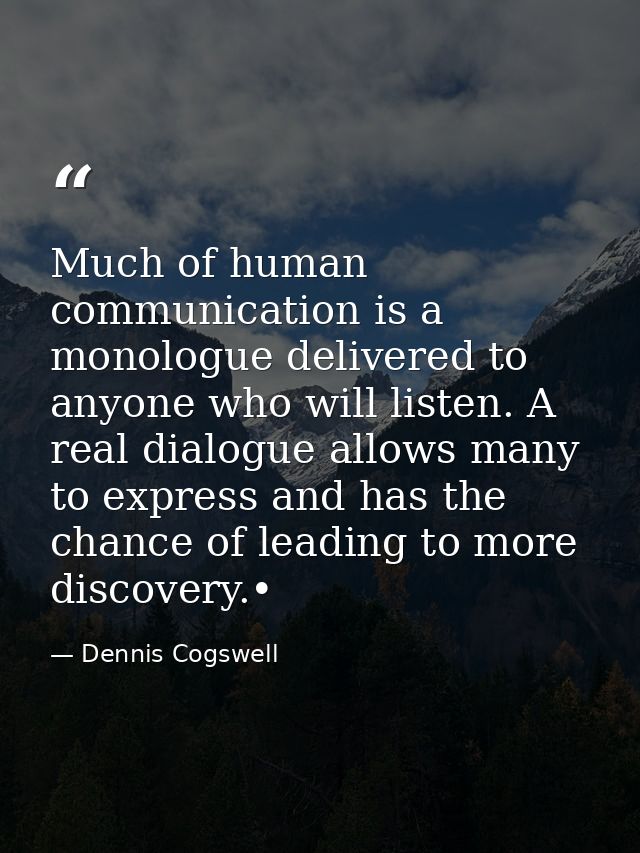 Much of human communication is a monologue delivered to anyone who will listen. A real dialogue allows many to express a — Dennis Cogswell