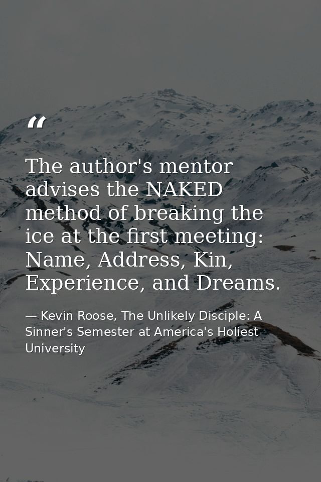 The author's mentor advises the NAKED method of breaking the ice at the first meeting: Name, Address, Kin, Experience, a — Kevin Roose, The Unlikely Disciple: A Sinner's Semester at America's Holiest University