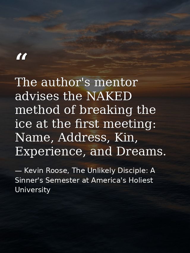The author's mentor advises the NAKED method of breaking the ice at the first meeting: Name, Address, Kin, Experience, a — Kevin Roose, The Unlikely Disciple: A Sinner's Semester at America's Holiest University