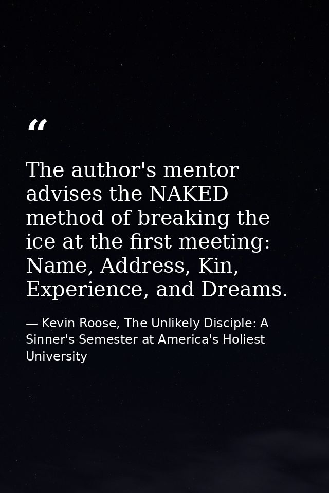 The author's mentor advises the NAKED method of breaking the ice at the first meeting: Name, Address, Kin, Experience, a — Kevin Roose, The Unlikely Disciple: A Sinner's Semester at America's Holiest University