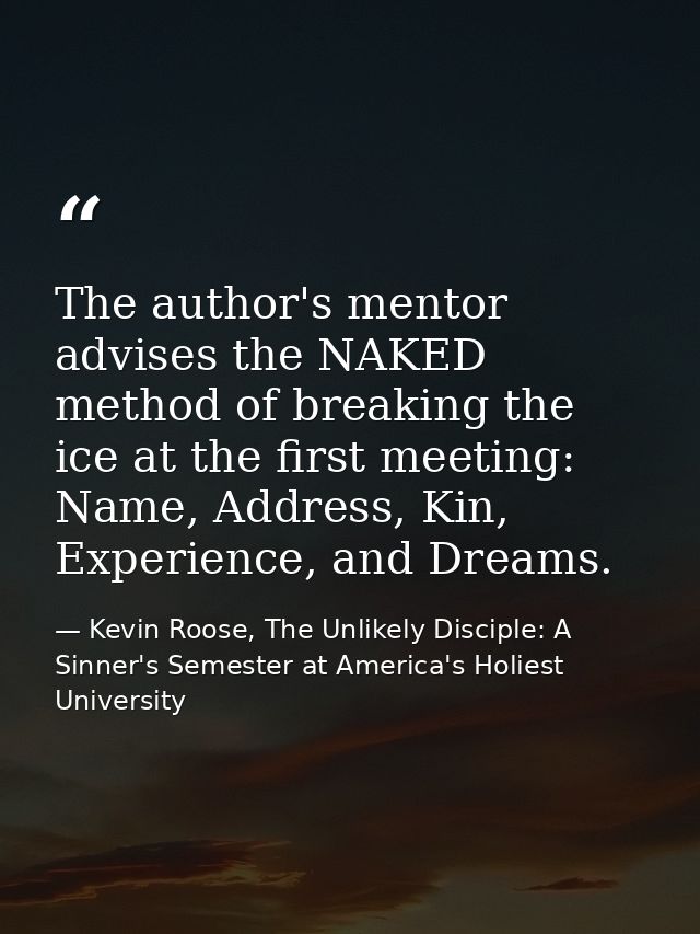 The author's mentor advises the NAKED method of breaking the ice at the first meeting: Name, Address, Kin, Experience, a — Kevin Roose, The Unlikely Disciple: A Sinner's Semester at America's Holiest University