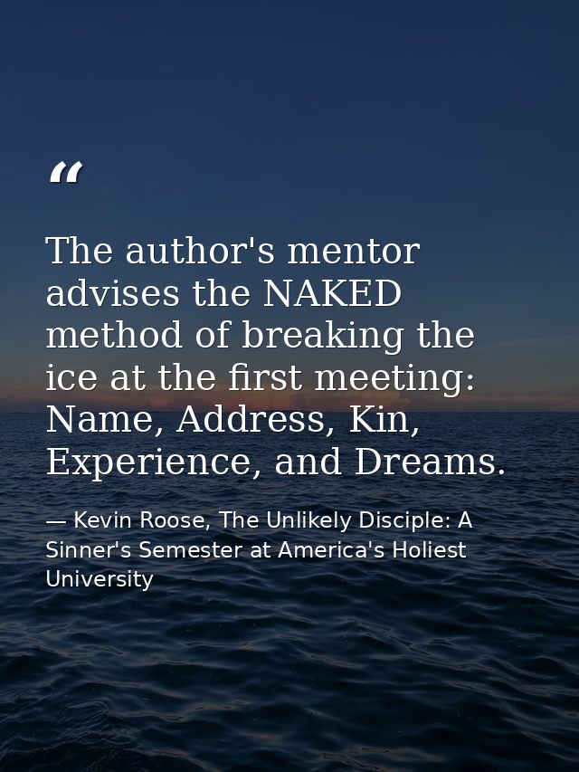 The author's mentor advises the NAKED method of breaking the ice at the first meeting: Name, Address, Kin, Experience, a — Kevin Roose, The Unlikely Disciple: A Sinner's Semester at America's Holiest University