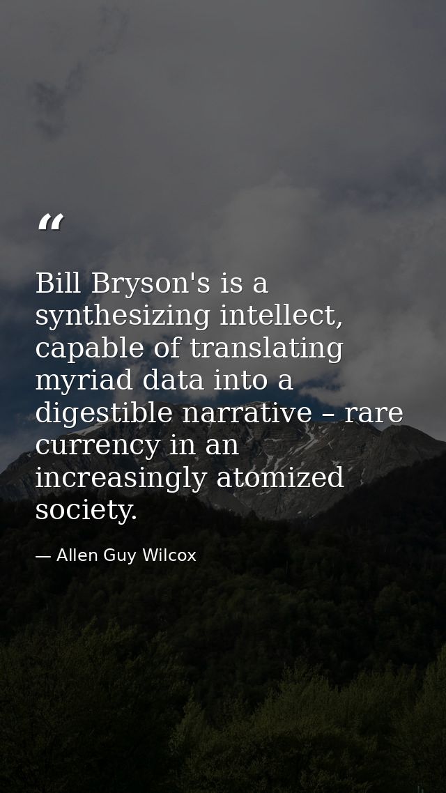 Bill Bryson's is a synthesizing intellect, capable of translating myriad data into a digestible narrative – rare currenc — Allen Guy Wilcox