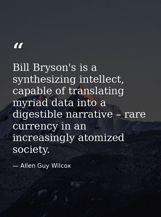 Bill Bryson's is a synthesizing intellect, capable of translating myriad data into a digestible narrative – rare currenc — Allen Guy Wilcox