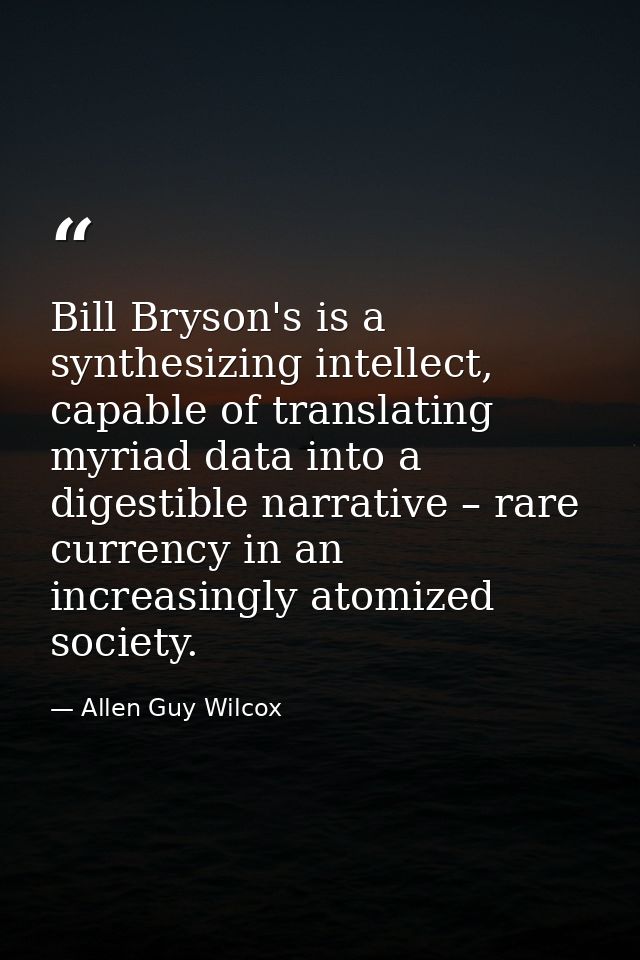 Bill Bryson's is a synthesizing intellect, capable of translating myriad data into a digestible narrative – rare currenc — Allen Guy Wilcox