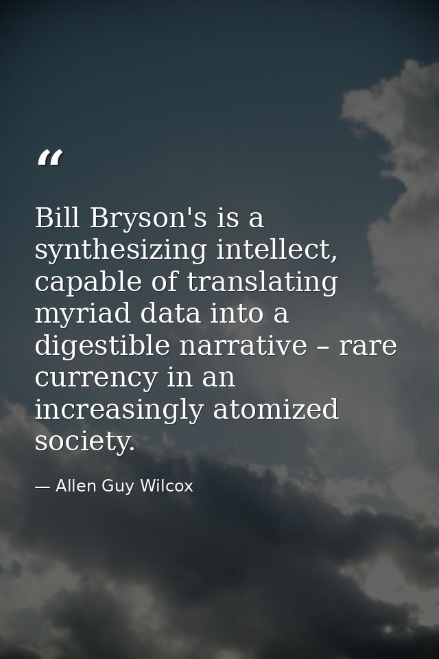 Bill Bryson's is a synthesizing intellect, capable of translating myriad data into a digestible narrative – rare currenc — Allen Guy Wilcox