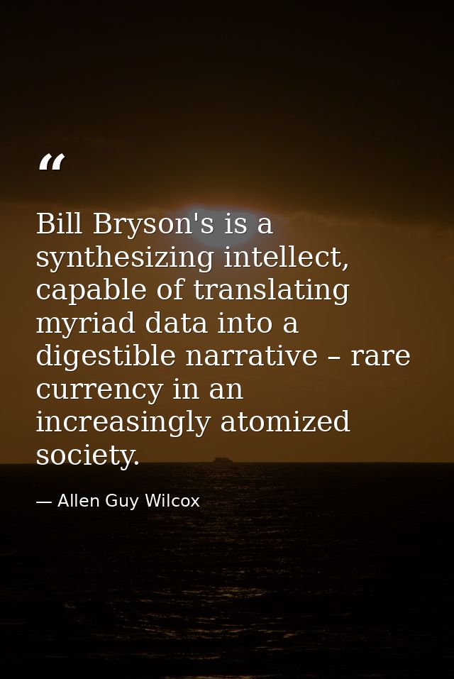Bill Bryson's is a synthesizing intellect, capable of translating myriad data into a digestible narrative – rare currenc — Allen Guy Wilcox
