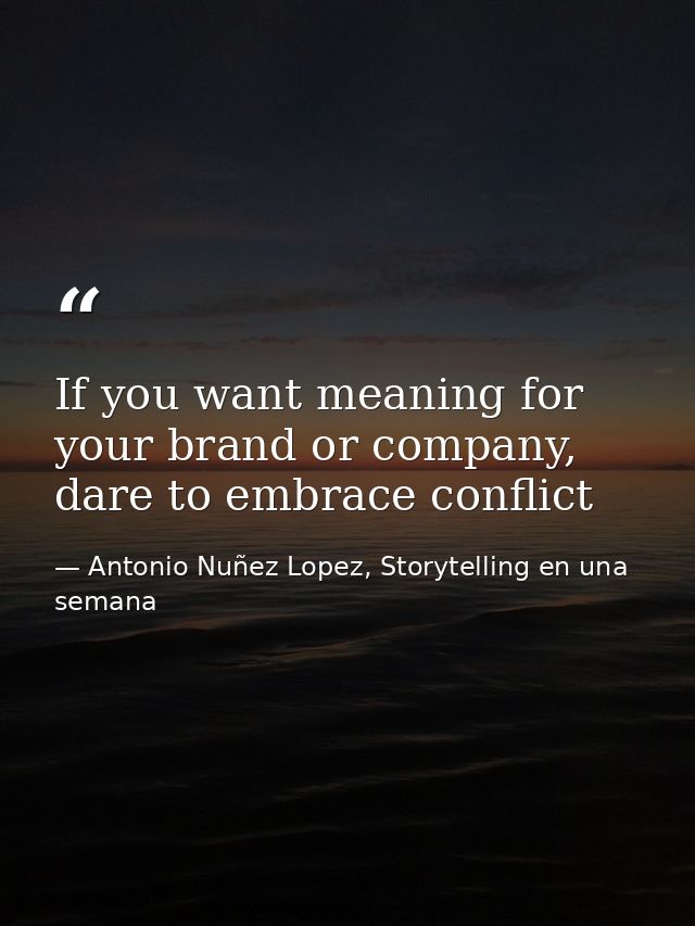 If you want meaning for your brand or company, dare to embrace conflict — Antonio Nuñez Lopez, Storytelling en una semana