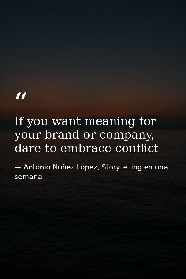 If you want meaning for your brand or company, dare to embrace conflict — Antonio Nuñez Lopez, Storytelling en una semana