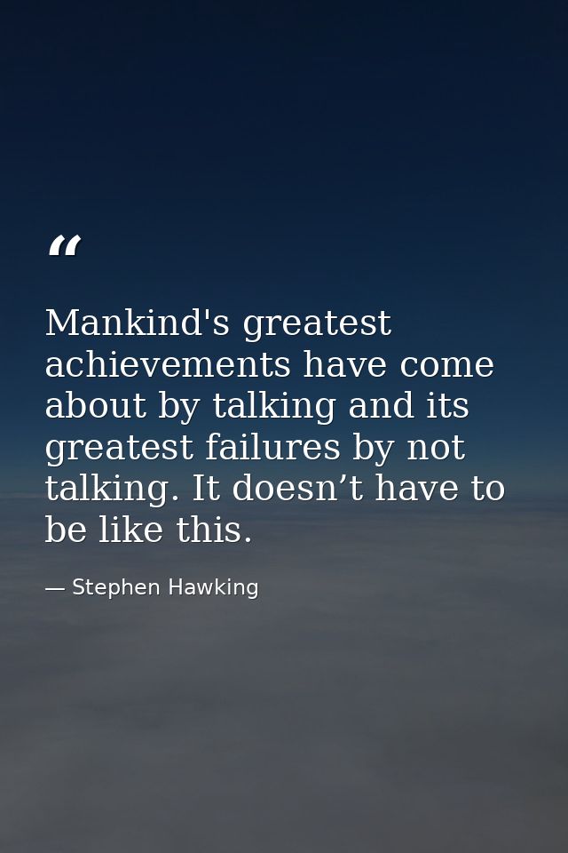 Mankind's greatest achievements have come about by talking and its greatest failures by not talking. It doesn’t have to  — Stephen Hawking