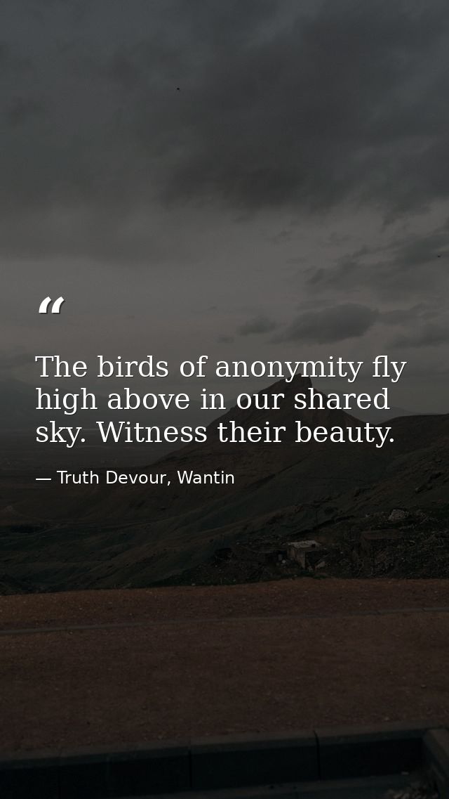 The birds of anonymity fly high above in our shared sky. Witness their beauty. — Truth Devour, Wantin