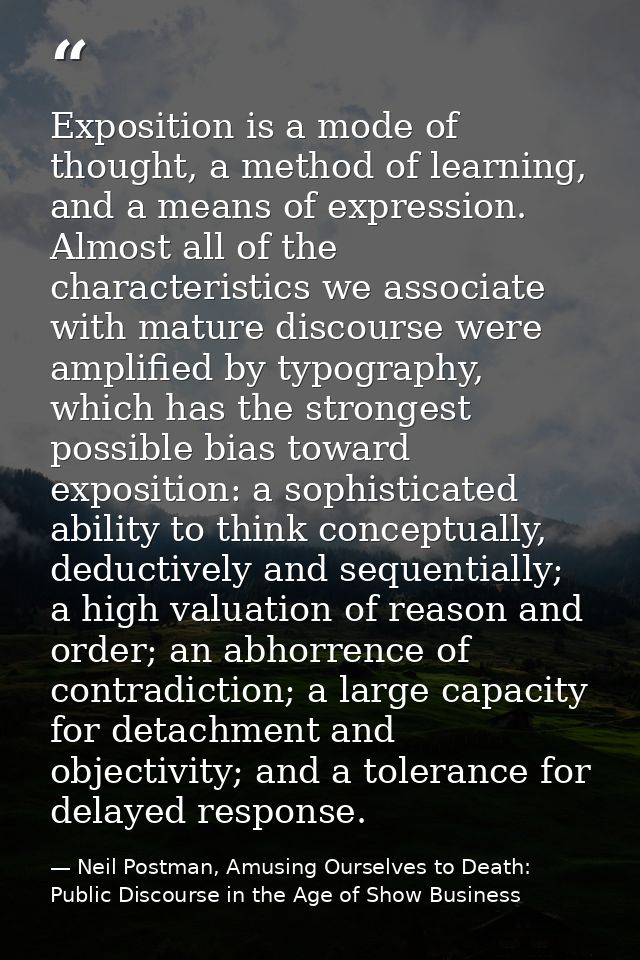 Exposition is a mode of thought, a method of learning, and a means of expression. Almost all of the characteristics we a — Neil Postman, Amusing Ourselves to Death: Public Discourse in the Age of Show Business