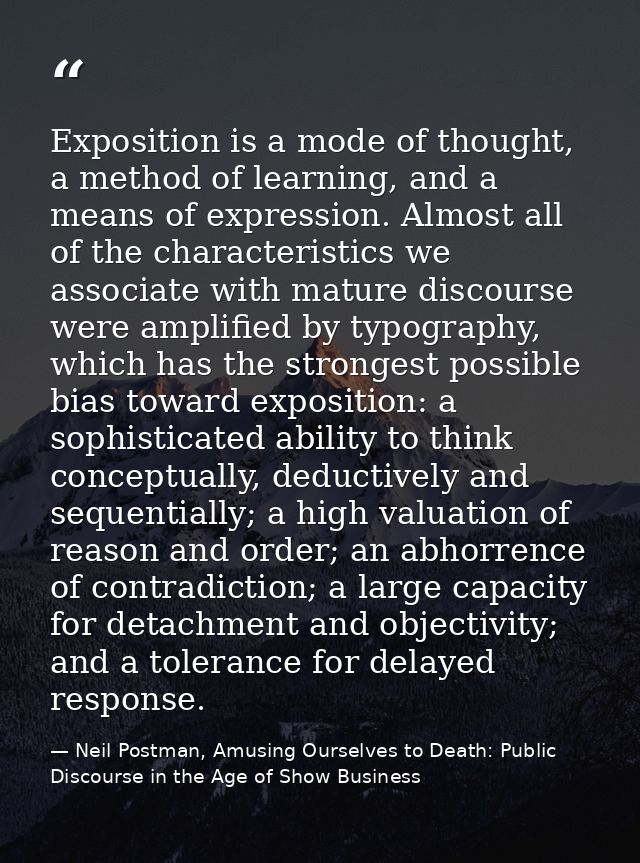 Exposition is a mode of thought, a method of learning, and a means of expression. Almost all of the characteristics we a — Neil Postman, Amusing Ourselves to Death: Public Discourse in the Age of Show Business