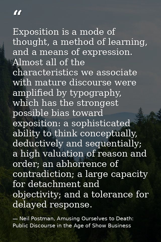 Exposition is a mode of thought, a method of learning, and a means of expression. Almost all of the characteristics we a — Neil Postman, Amusing Ourselves to Death: Public Discourse in the Age of Show Business