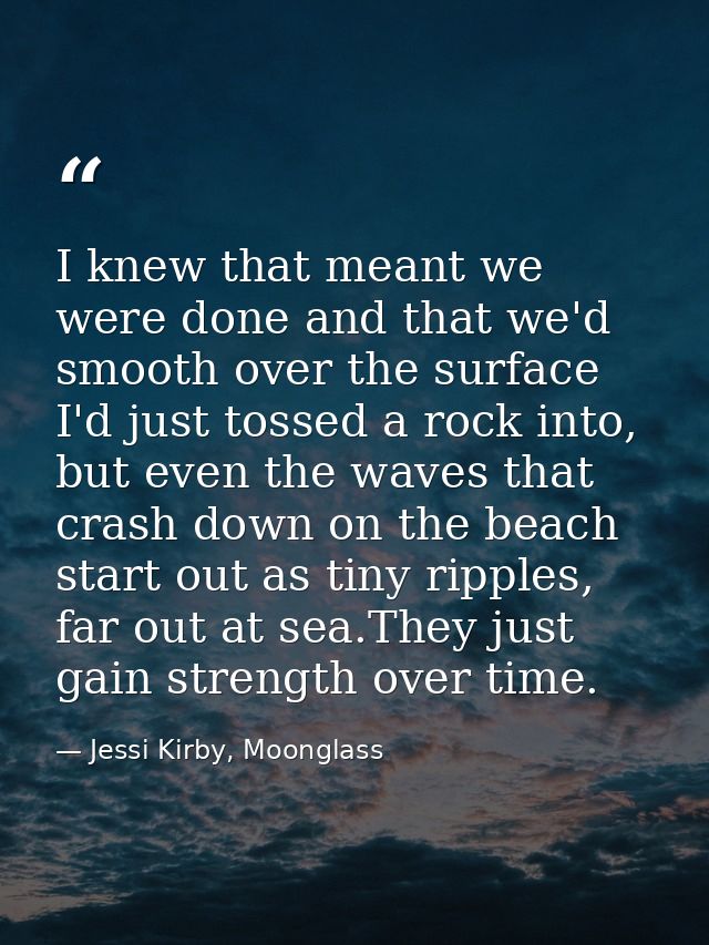 I knew that meant we were done and that we'd smooth over the surface I'd just tossed a rock into, but even the waves tha — Jessi Kirby, Moonglass