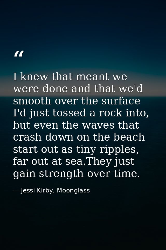 I knew that meant we were done and that we'd smooth over the surface I'd just tossed a rock into, but even the waves tha — Jessi Kirby, Moonglass