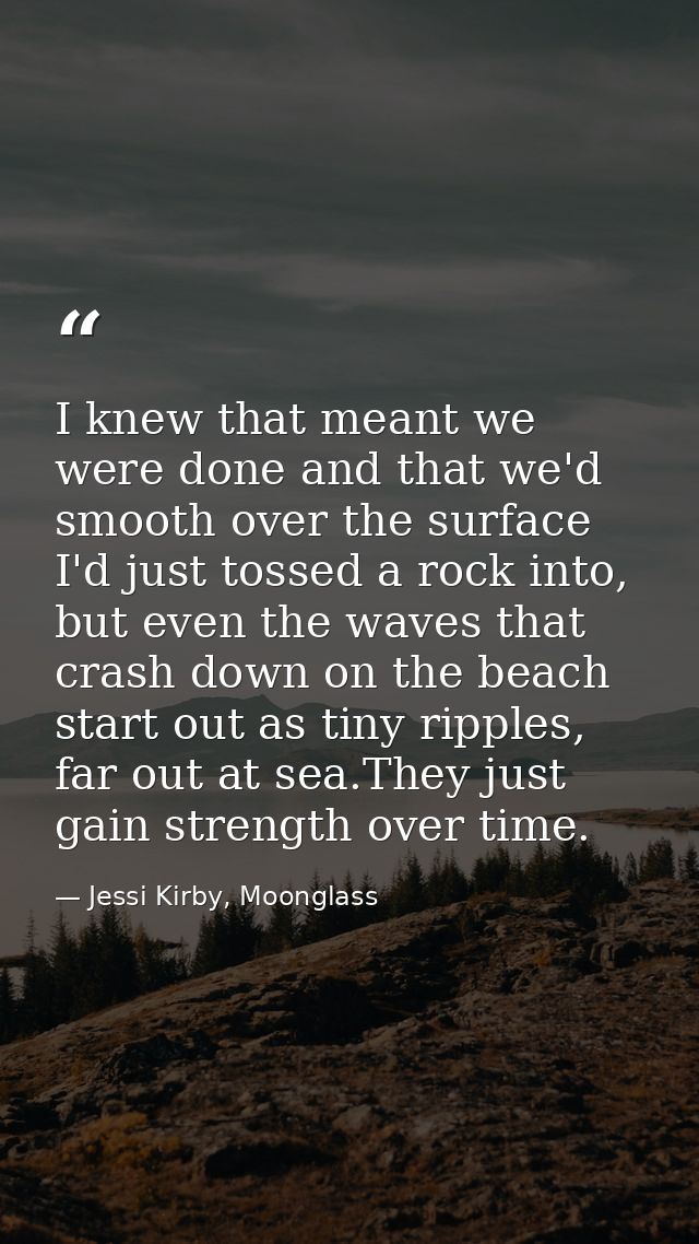 I knew that meant we were done and that we'd smooth over the surface I'd just tossed a rock into, but even the waves tha — Jessi Kirby, Moonglass