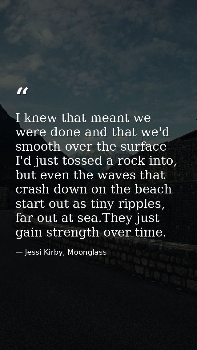 I knew that meant we were done and that we'd smooth over the surface I'd just tossed a rock into, but even the waves tha — Jessi Kirby, Moonglass
