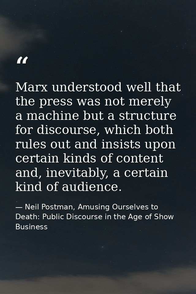 Marx understood well that the press was not merely a machine but a structure for discourse, which both rules out and ins — Neil Postman, Amusing Ourselves to Death: Public Discourse in the Age of Show Business