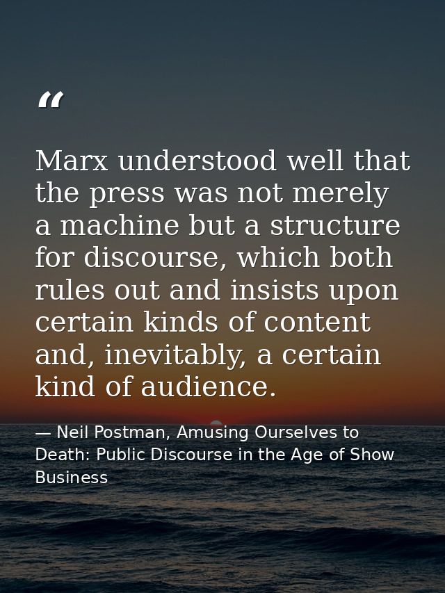Marx understood well that the press was not merely a machine but a structure for discourse, which both rules out and ins — Neil Postman, Amusing Ourselves to Death: Public Discourse in the Age of Show Business