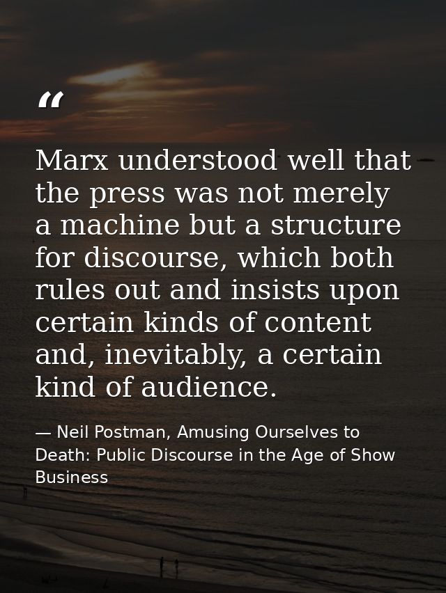 Marx understood well that the press was not merely a machine but a structure for discourse, which both rules out and ins — Neil Postman, Amusing Ourselves to Death: Public Discourse in the Age of Show Business