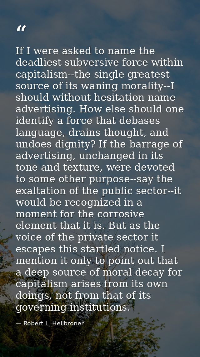 If I were asked to name the deadliest subversive force within capitalism--the single greatest source of its waning moral — Robert L. Hellbroner