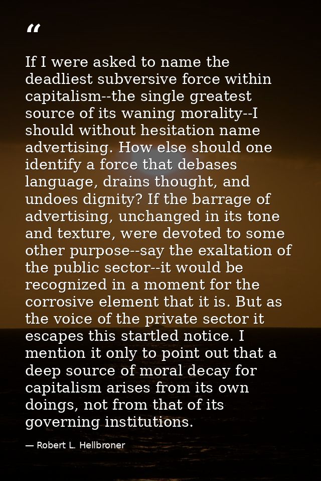 If I were asked to name the deadliest subversive force within capitalism--the single greatest source of its waning moral — Robert L. Hellbroner
