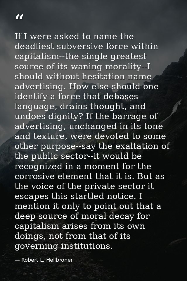 If I were asked to name the deadliest subversive force within capitalism--the single greatest source of its waning moral — Robert L. Hellbroner