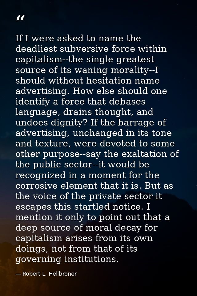 If I were asked to name the deadliest subversive force within capitalism--the single greatest source of its waning moral — Robert L. Hellbroner
