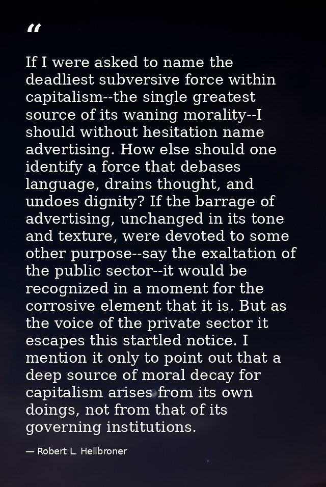 If I were asked to name the deadliest subversive force within capitalism--the single greatest source of its waning moral — Robert L. Hellbroner