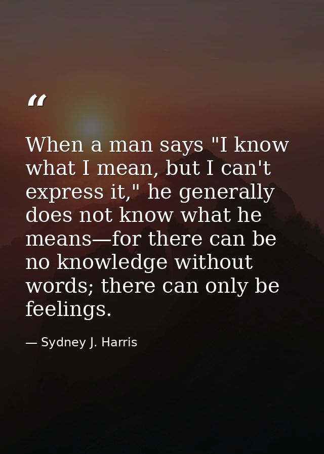 When a man says "I know what I mean, but I can't express it," he generally does not know what he means—for there can be  — Sydney J. Harris