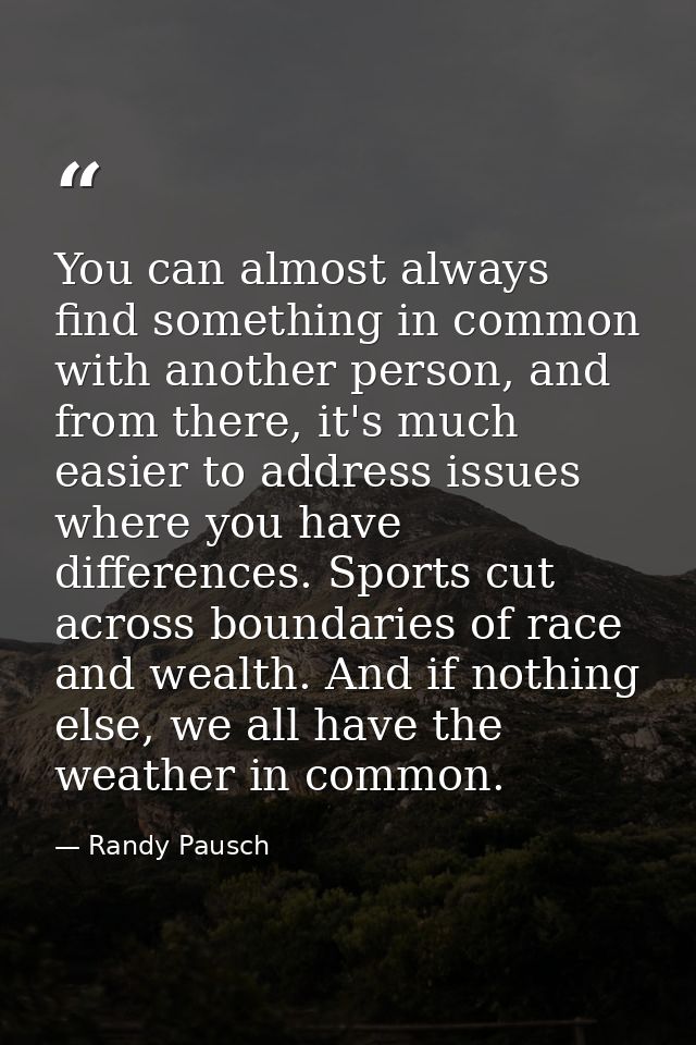 You can almost always find something in common with another person, and from there, it's much easier to address issues w — Randy Pausch