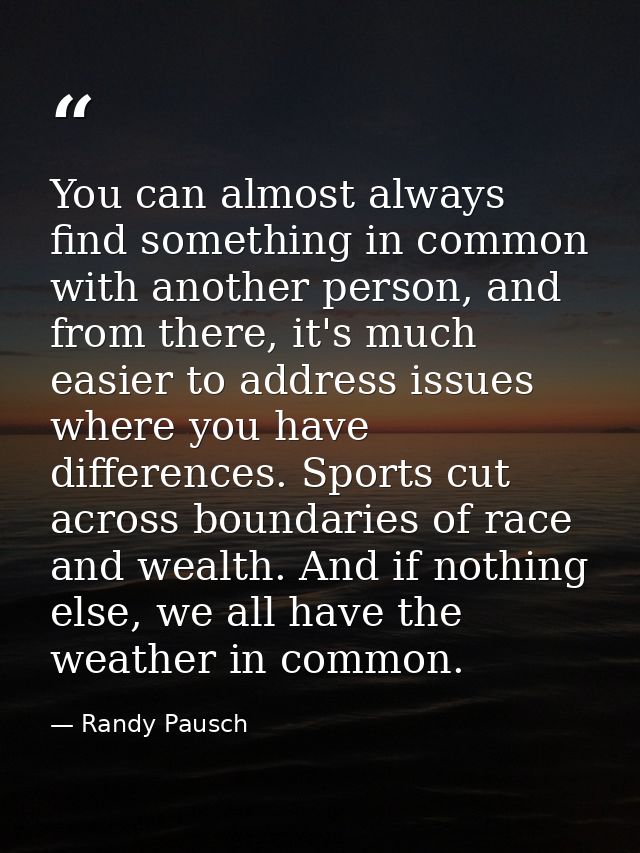 You can almost always find something in common with another person, and from there, it's much easier to address issues w — Randy Pausch