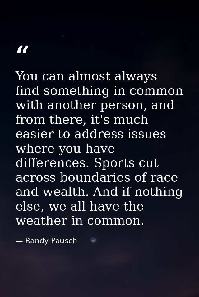 You can almost always find something in common with another person, and from there, it's much easier to address issues w — Randy Pausch