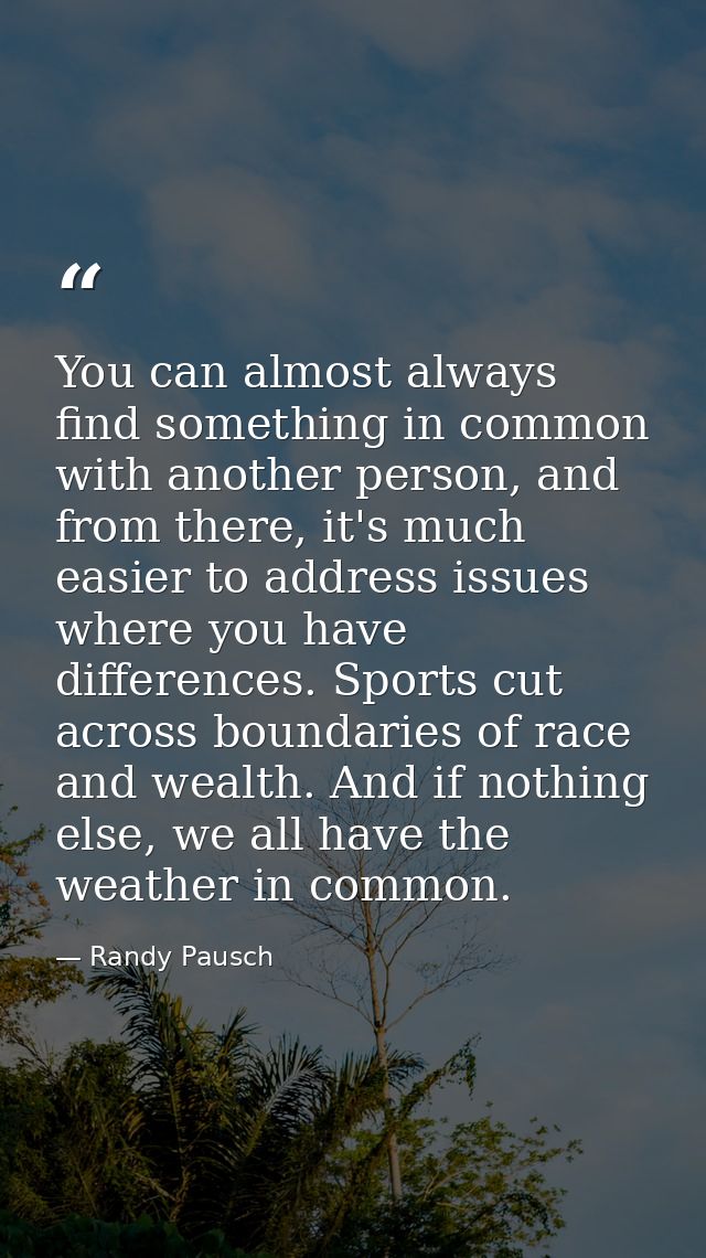 You can almost always find something in common with another person, and from there, it's much easier to address issues w — Randy Pausch