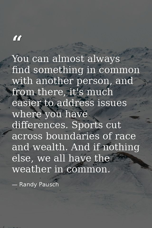 You can almost always find something in common with another person, and from there, it's much easier to address issues w — Randy Pausch