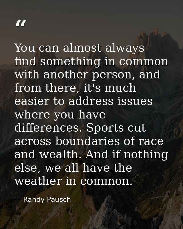You can almost always find something in common with another person, and from there, it's much easier to address issues w — Randy Pausch