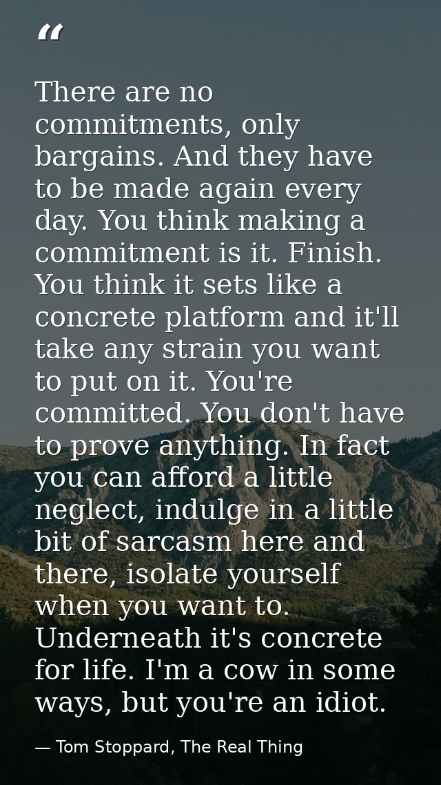 There are no commitments, only bargains. And they have to be made again every day. You think making a commitment is it.  — Tom Stoppard, The Real Thing