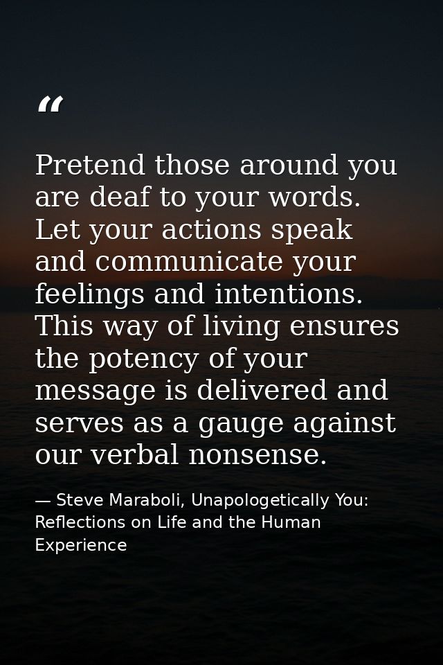 Pretend those around you are deaf to your words. Let your actions speak and communicate your feelings and intentions. Th — Steve Maraboli, Unapologetically You: Reflections on Life and the Human Experience